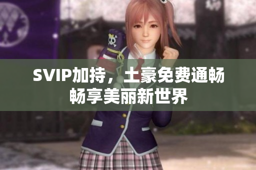 SVIP加持，土豪免费通畅畅享美丽新世界