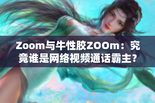 Zoom与牛性胶ZOOm：究竟谁是网络视频通话霸主？