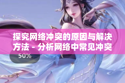 探究网络冲突的原因与解决方法 - 分析网络中常见冲突并提供解决方案