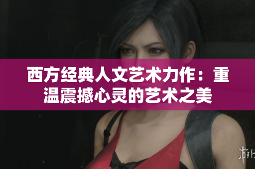西方经典人文艺术力作：重温震撼心灵的艺术之美