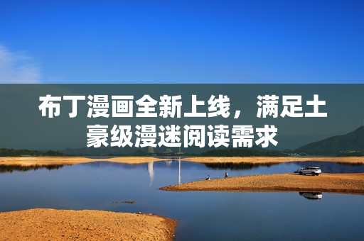 布丁漫画全新上线，满足土豪级漫迷阅读需求