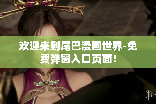 欢迎来到尾巴漫画世界-免费弹窗入口页面！