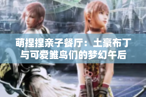 萌捏捏亲子餐厅：土豪布丁与可爱雏鸟们的梦幻午后