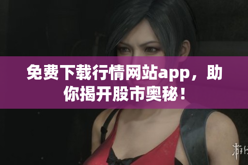 免费下载行情网站app，助你揭开股市奥秘！