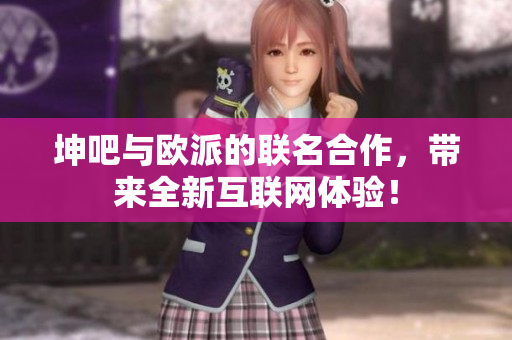 坤吧与欧派的联名合作，带来全新互联网体验！