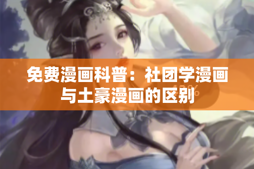 免费漫画科普：社团学漫画与土豪漫画的区别
