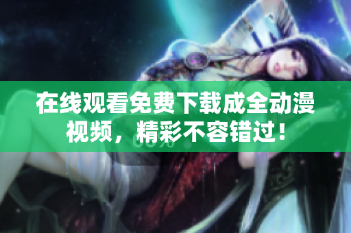 在线观看免费下载成全动漫视频，精彩不容错过！