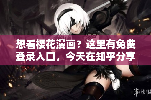 想看樱花漫画？这里有免费登录入口，今天在知乎分享！