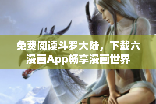 免费阅读斗罗大陆，下载六漫画App畅享漫画世界