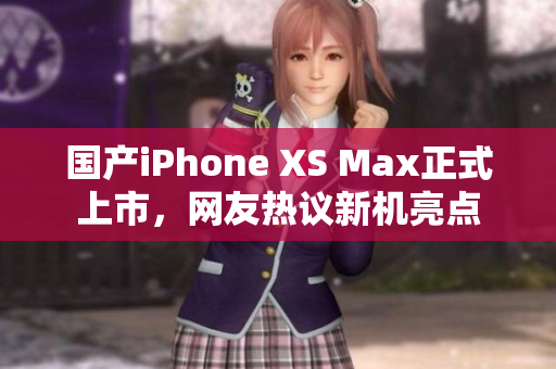 国产iPhone XS Max正式上市，网友热议新机亮点