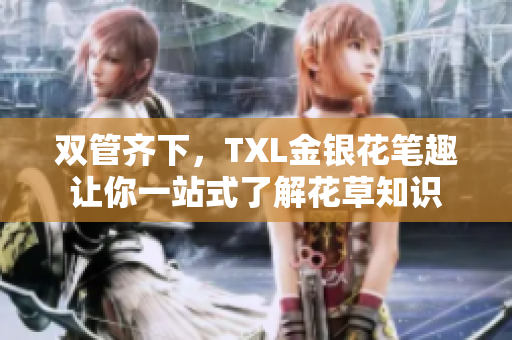 双管齐下，TXL金银花笔趣让你一站式了解花草知识