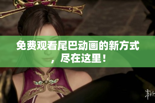 免费观看尾巴动画的新方式，尽在这里！