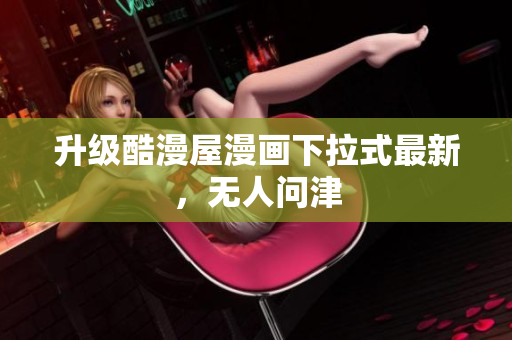 升级酷漫屋漫画下拉式最新，无人问津