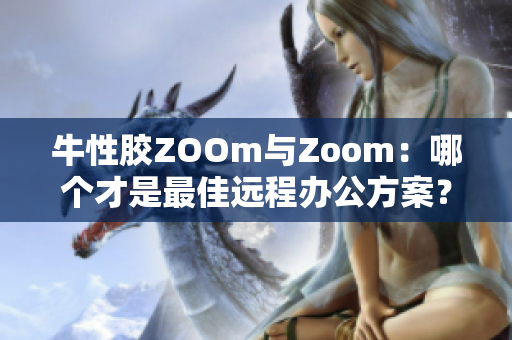 牛性胶ZOOm与Zoom：哪个才是最佳远程办公方案？
