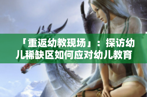 「重返幼教现场」：探访幼儿稀缺区如何应对幼儿教育挑战