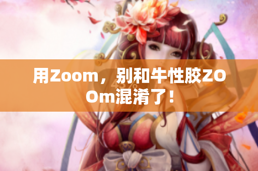 用Zoom，别和牛性胶ZOOm混淆了！