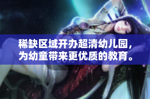 稀缺区域开办超清幼儿园，为幼童带来更优质的教育。