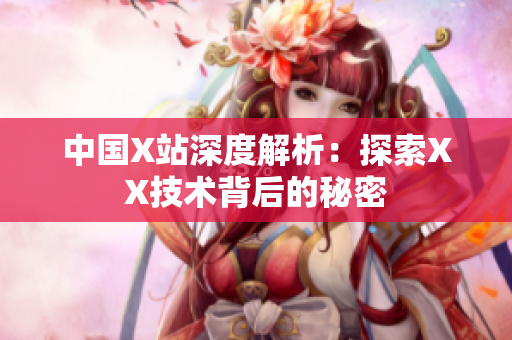 中国X站深度解析：探索XX技术背后的秘密