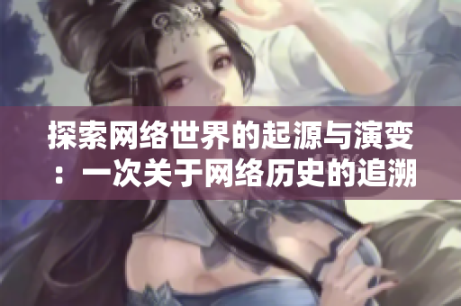 探索网络世界的起源与演变：一次关于网络历史的追溯