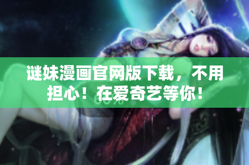 谜妹漫画官网版下载，不用担心！在爱奇艺等你！