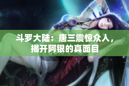 斗罗大陆：唐三震惊众人，揭开阿银的真面目