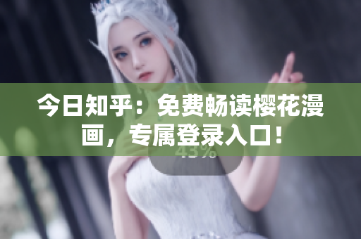今日知乎：免费畅读樱花漫画，专属登录入口！