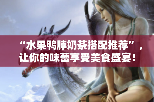 “水果鸭脖奶茶搭配推荐”，让你的味蕾享受美食盛宴！