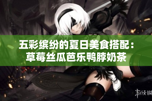 五彩缤纷的夏日美食搭配：草莓丝瓜芭乐鸭脖奶茶