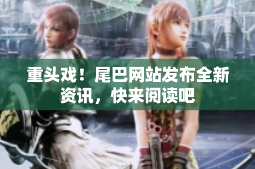 重头戏！尾巴网站发布全新资讯，快来阅读吧