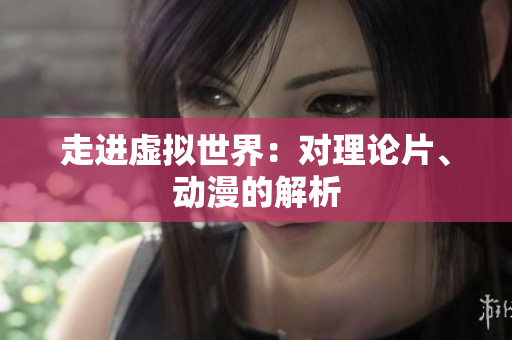 走进虚拟世界：对理论片、动漫的解析