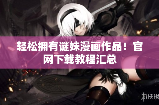 轻松拥有谜妹漫画作品！官网下载教程汇总