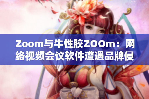 Zoom与牛性胶ZOOm：网络视频会议软件遭遇品牌侵权