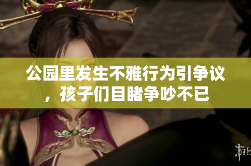 公园里发生不雅行为引争议，孩子们目睹争吵不已