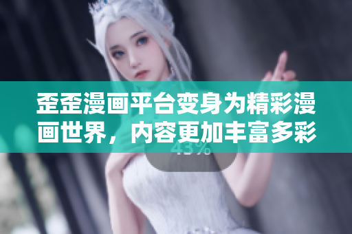 歪歪漫画平台变身为精彩漫画世界，内容更加丰富多彩！