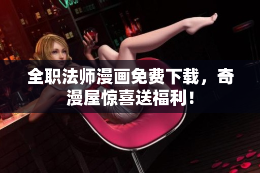 全职法师漫画免费下载，奇漫屋惊喜送福利！
