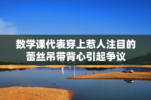 数学课代表穿上惹人注目的蕾丝吊带背心引起争议