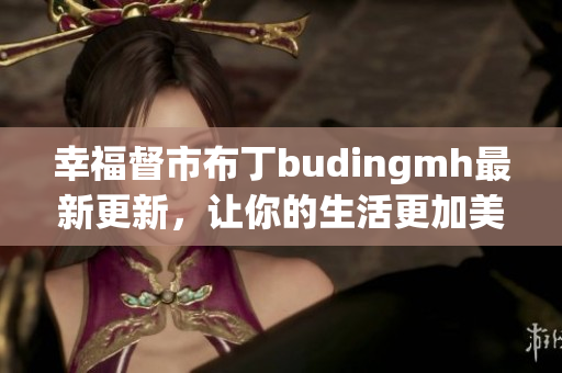 幸福督市布丁budingmh最新更新，让你的生活更加美好