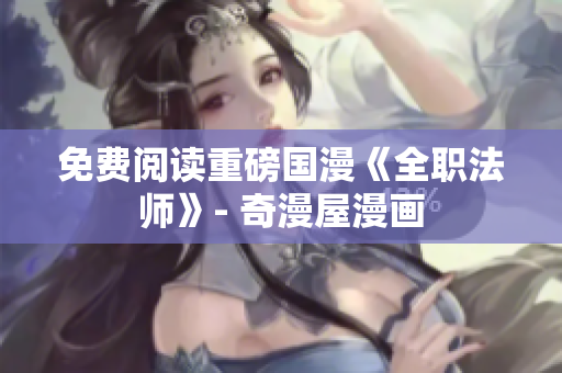 免费阅读重磅国漫《全职法师》- 奇漫屋漫画