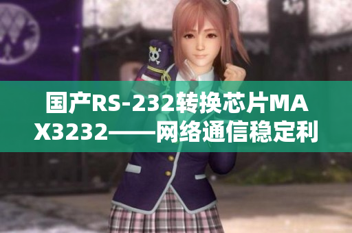 国产RS-232转换芯片MAX3232——网络通信稳定利器