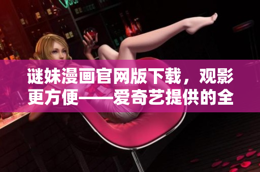 谜妹漫画官网版下载，观影更方便——爱奇艺提供的全新体验