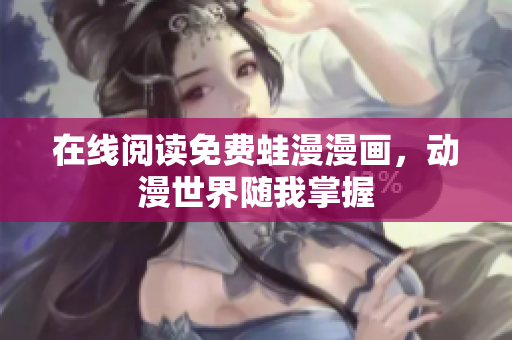 在线阅读免费蛙漫漫画，动漫世界随我掌握