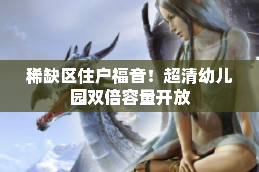稀缺区住户福音！超清幼儿园双倍容量开放