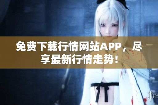 免费下载行情网站APP，尽享最新行情走势！