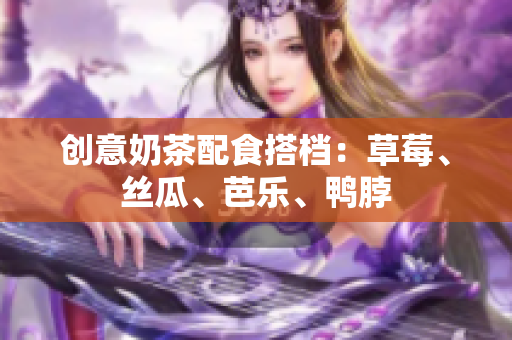创意奶茶配食搭档：草莓、丝瓜、芭乐、鸭脖
