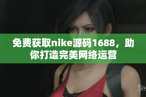 免费获取nike源码1688，助你打造完美网络运营
