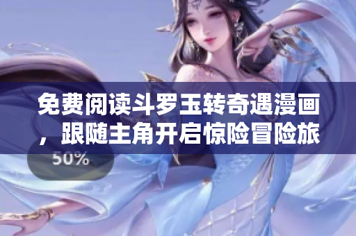 免费阅读斗罗玉转奇遇漫画，跟随主角开启惊险冒险旅程！