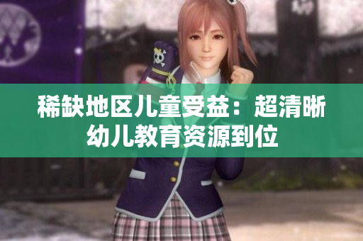 稀缺地区儿童受益：超清晰幼儿教育资源到位