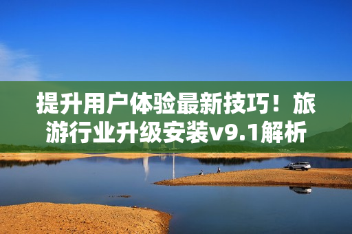 提升用户体验最新技巧！旅游行业升级安装v9.1解析