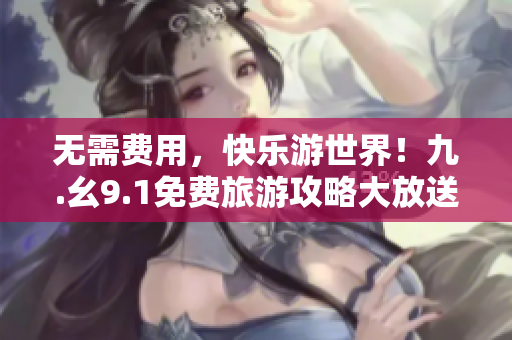 无需费用，快乐游世界！九.幺9.1免费旅游攻略大放送