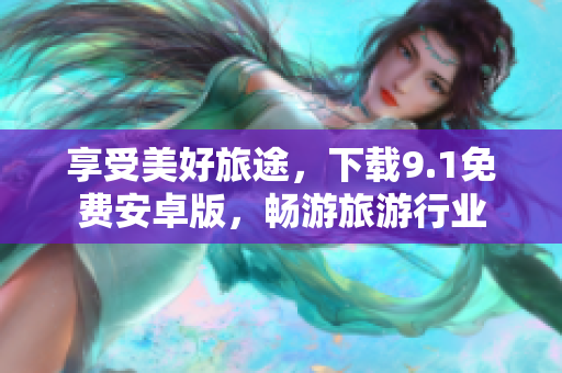 享受美好旅途，下载9.1免费安卓版，畅游旅游行业